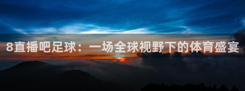 so米直播体育篮球：8直播吧足球：一场全球视野下的体育盛宴